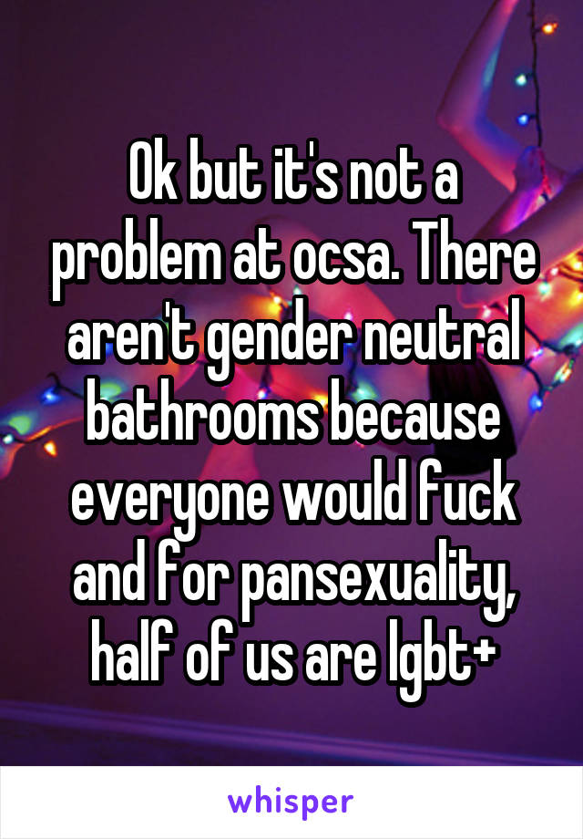 Ok but it's not a problem at ocsa. There aren't gender neutral bathrooms because everyone would fuck and for pansexuality, half of us are lgbt+