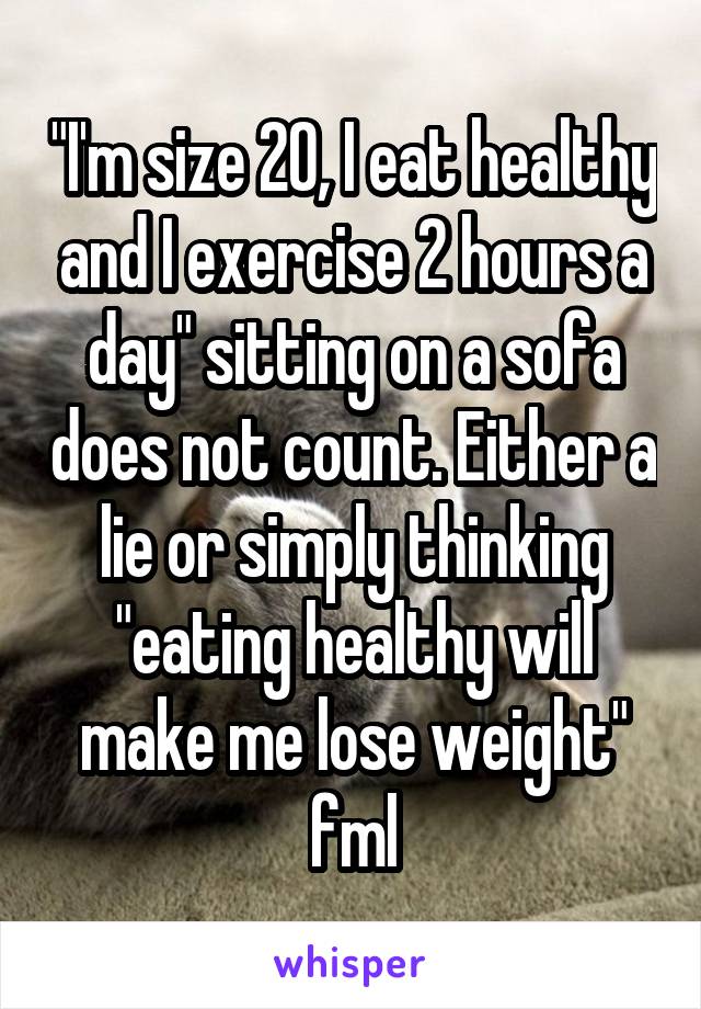 "I'm size 20, I eat healthy and I exercise 2 hours a day" sitting on a sofa does not count. Either a lie or simply thinking "eating healthy will make me lose weight" fml