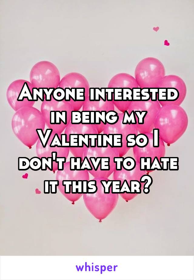 Anyone interested in being my Valentine so I don't have to hate it this year?