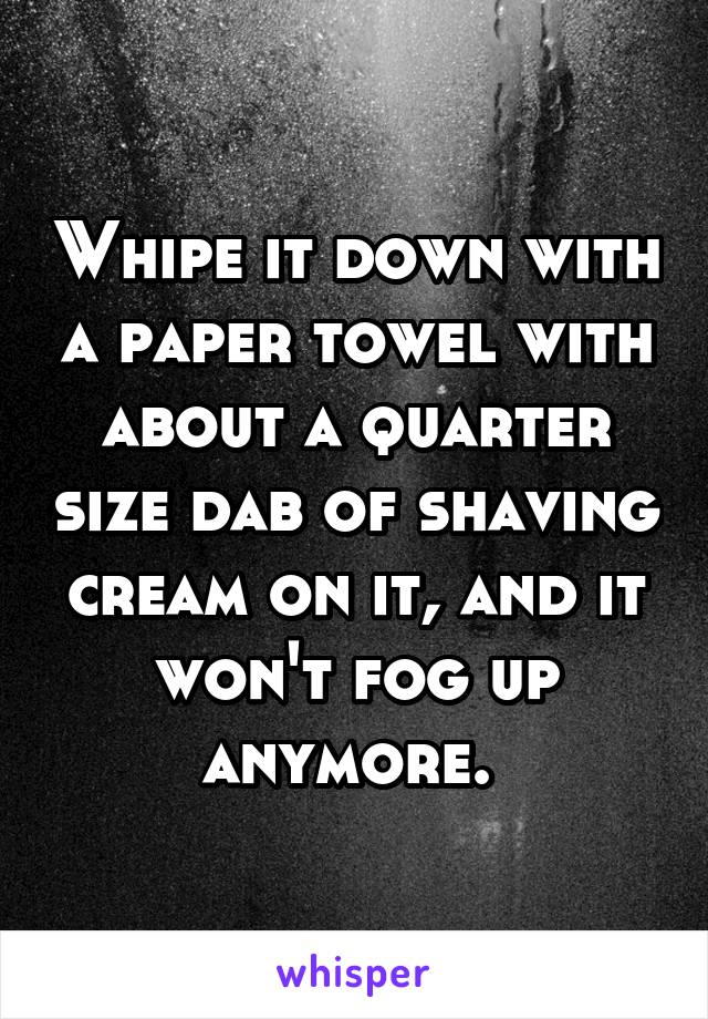 Whipe it down with a paper towel with about a quarter size dab of shaving cream on it, and it won't fog up anymore. 
