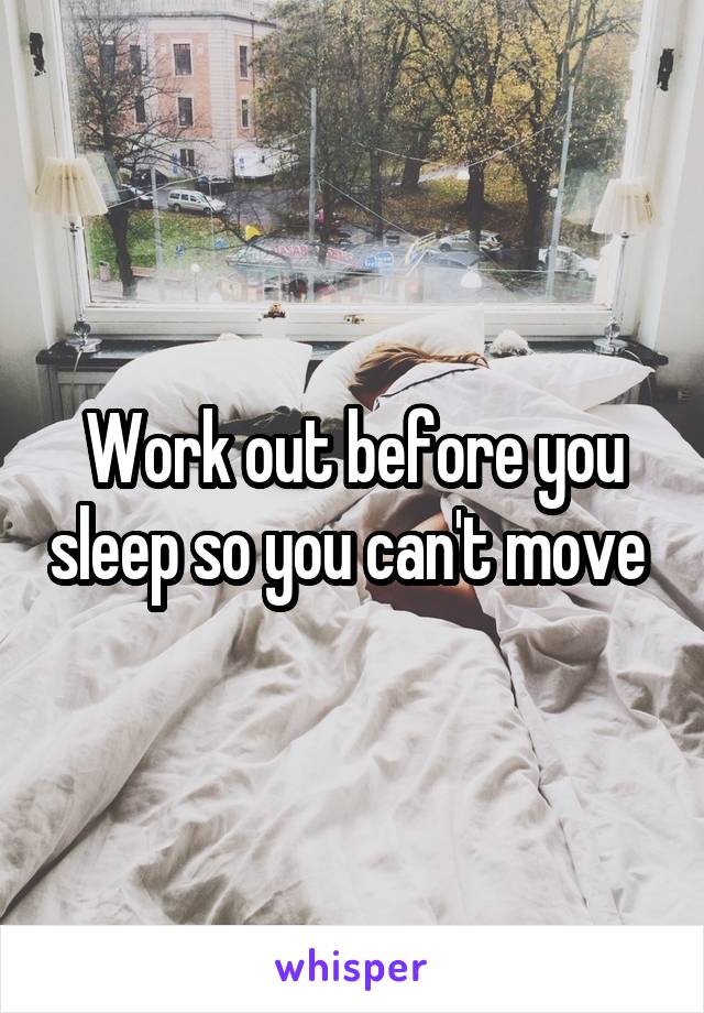 Work out before you sleep so you can't move 