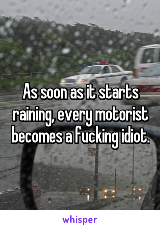As soon as it starts raining, every motorist becomes a fucking idiot.