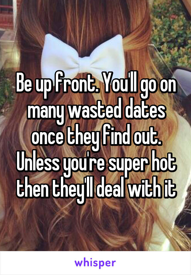 Be up front. You'll go on many wasted dates once they find out. Unless you're super hot then they'll deal with it
