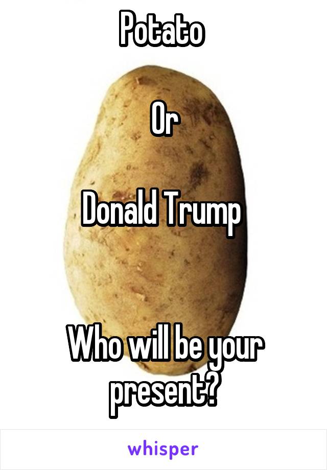 Potato 

Or

Donald Trump 


Who will be your present?
