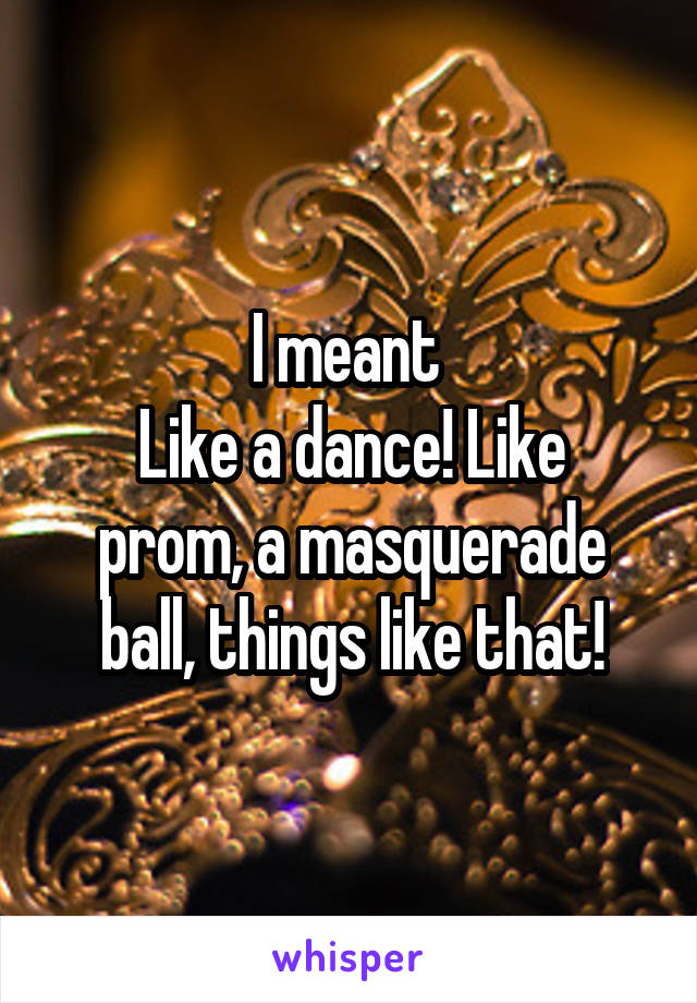 I meant 
Like a dance! Like prom, a masquerade ball, things like that!