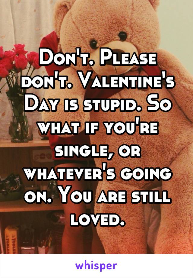 Don't. Please don't. Valentine's Day is stupid. So what if you're single, or whatever's going on. You are still loved.