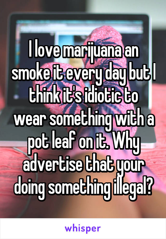 I love marijuana an smoke it every day but I think it's idiotic to wear something with a pot leaf on it. Why advertise that your doing something illegal?