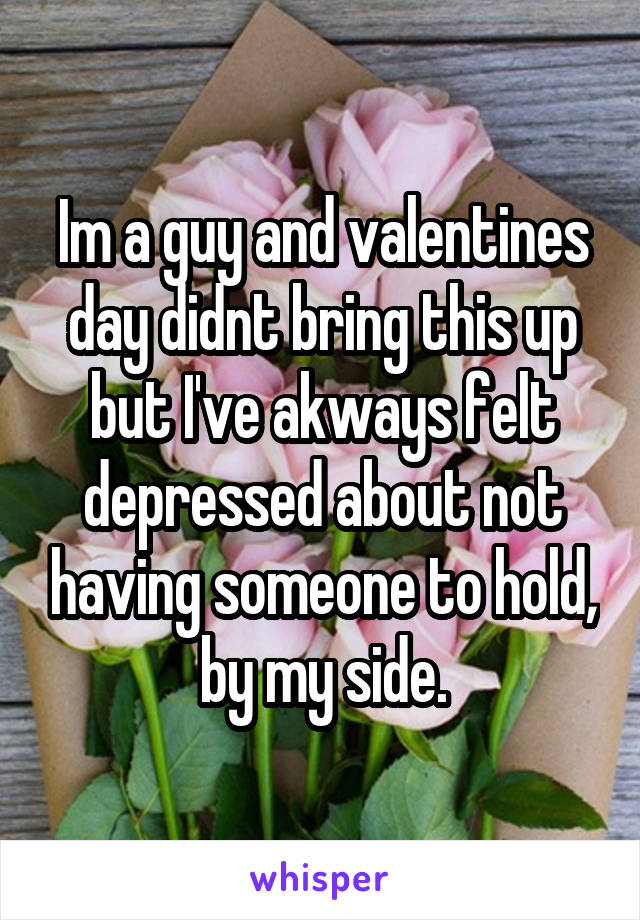 Im a guy and valentines day didnt bring this up but I've akways felt depressed about not having someone to hold, by my side.