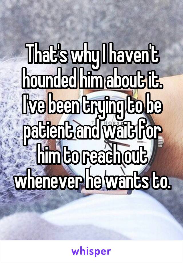 That's why I haven't hounded him about it. I've been trying to be patient and wait for him to reach out whenever he wants to. 