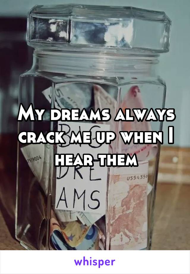 My dreams always crack me up when I hear them