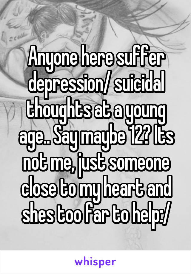 Anyone here suffer depression/ suicidal thoughts at a young age.. Say maybe 12? Its not me, just someone close to my heart and shes too far to help:/