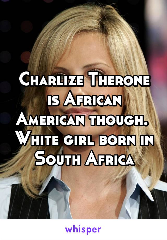 Charlize Therone is African American though.  White girl born in South Africa
