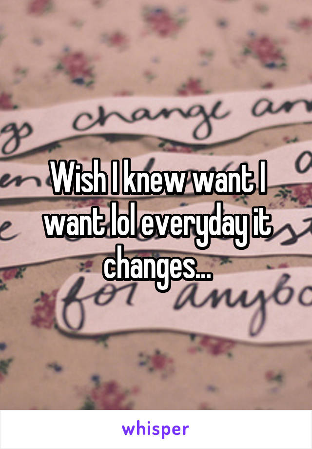 Wish I knew want I want lol everyday it changes...