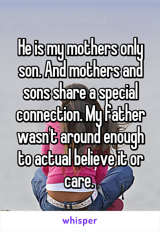He is my mothers only son. And mothers and sons share a special connection. My father wasn't around enough to actual believe it or care. 