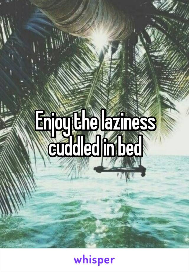 Enjoy the laziness cuddled in bed
