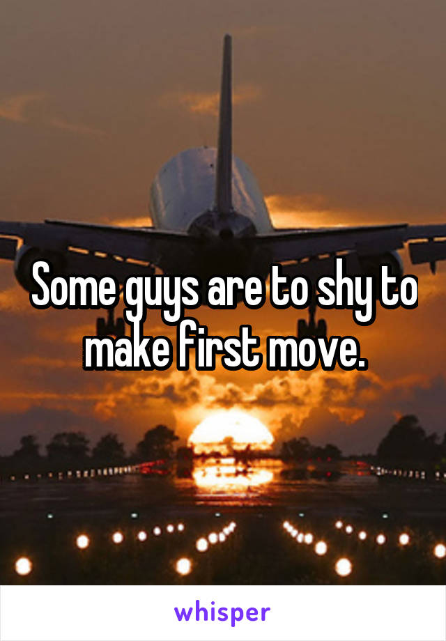 Some guys are to shy to make first move.