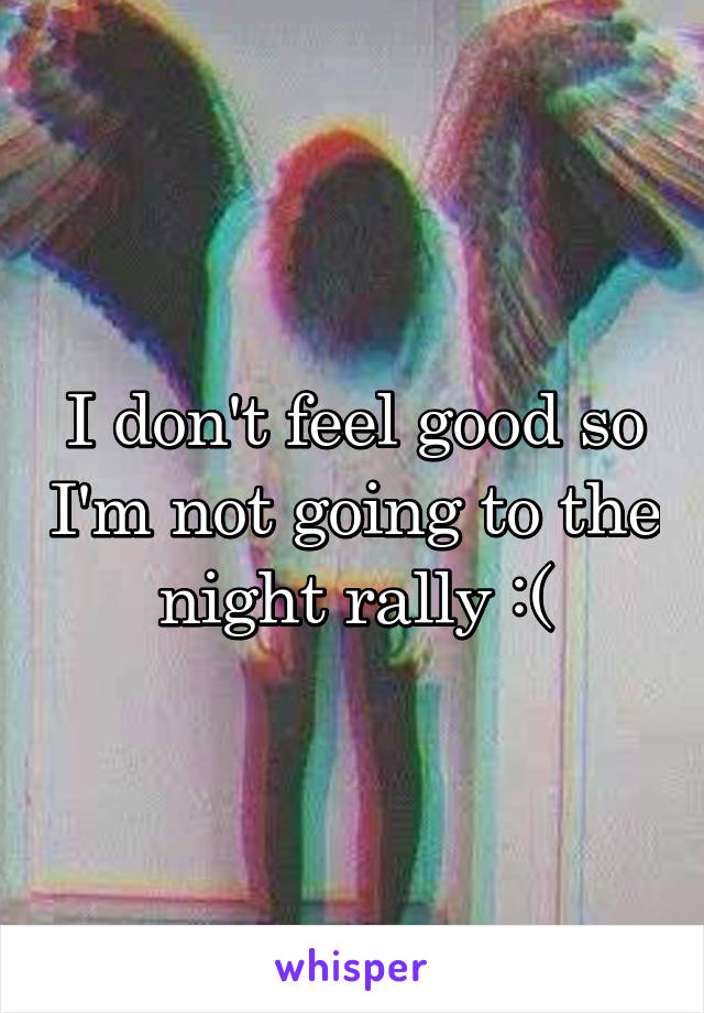 I don't feel good so I'm not going to the night rally :(