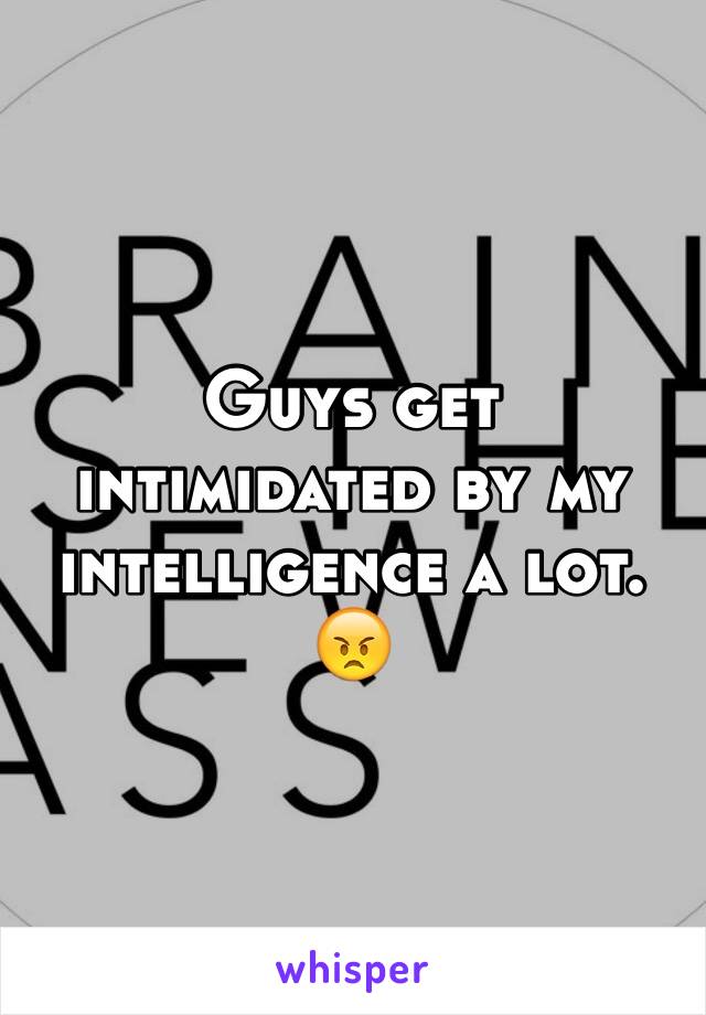 Guys get intimidated by my intelligence a lot. 😠