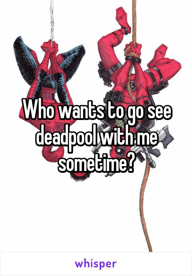 Who wants to go see deadpool with me sometime?