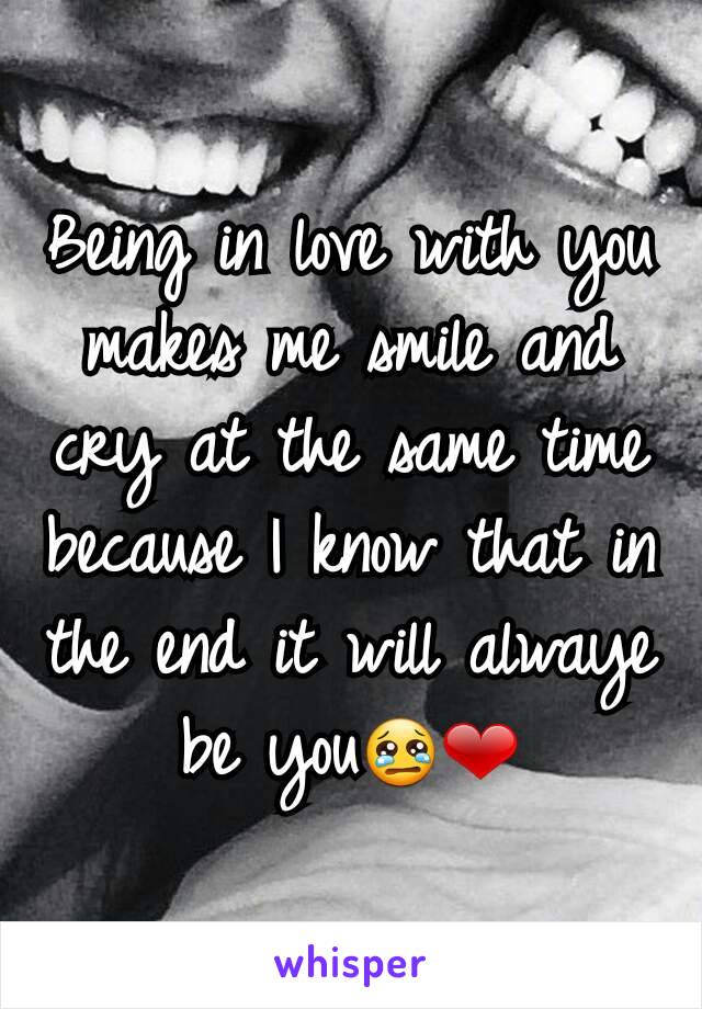 Being in love with you makes me smile and cry at the same time because I know that in the end it will alwaye be you😢❤