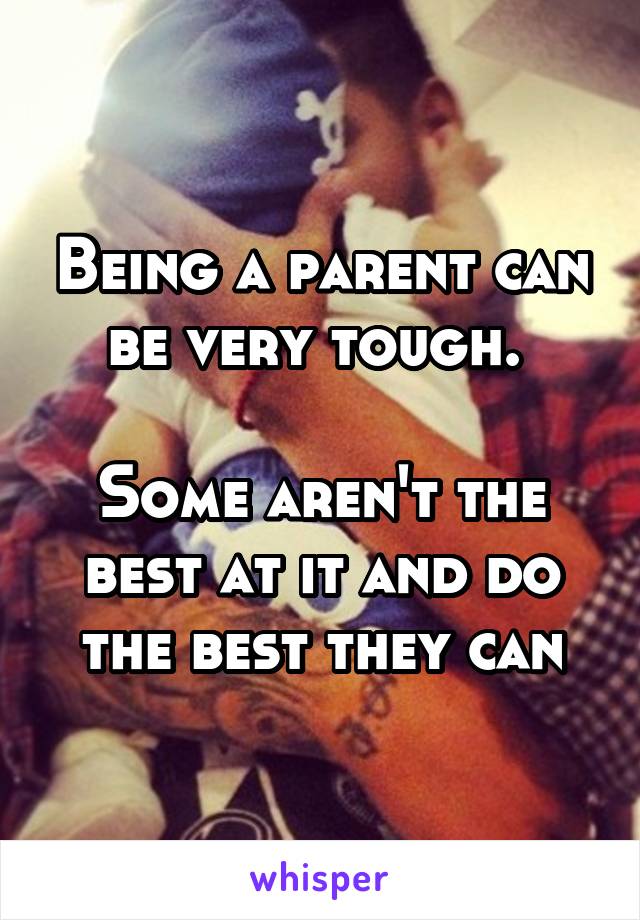 Being a parent can be very tough. 

Some aren't the best at it and do the best they can
