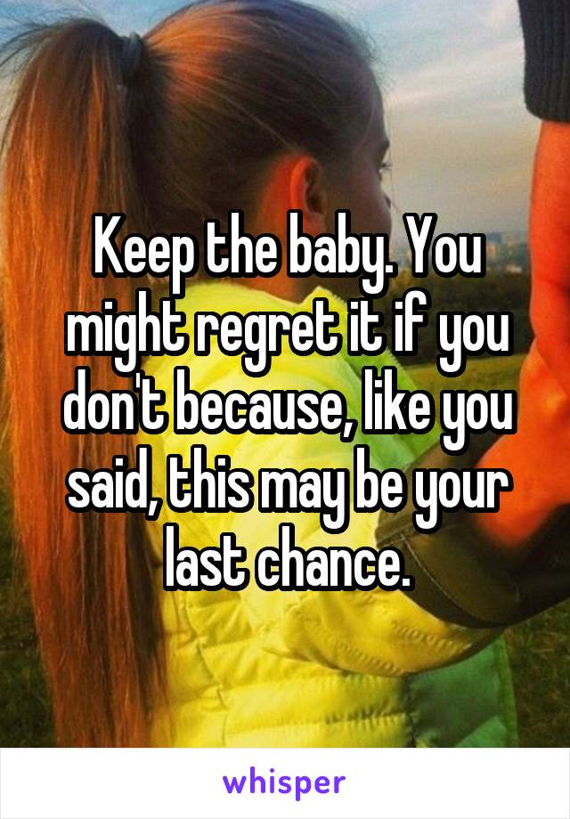 Keep the baby. You might regret it if you don't because, like you said, this may be your last chance.