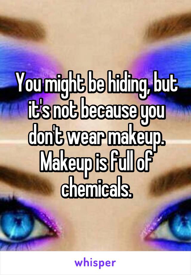 You might be hiding, but it's not because you don't wear makeup. Makeup is full of chemicals.