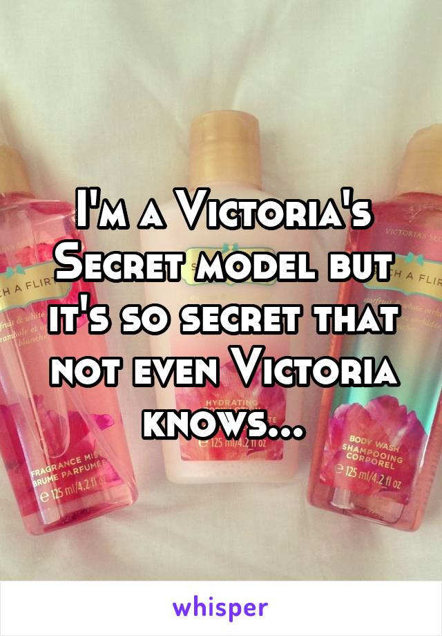 I'm a Victoria's Secret model but it's so secret that not even Victoria knows...