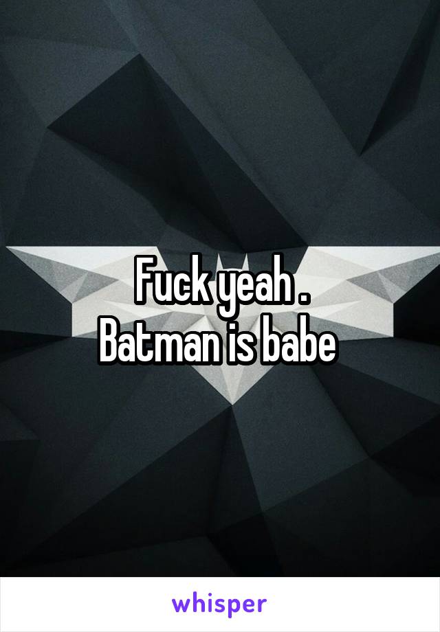 Fuck yeah .
Batman is babe 