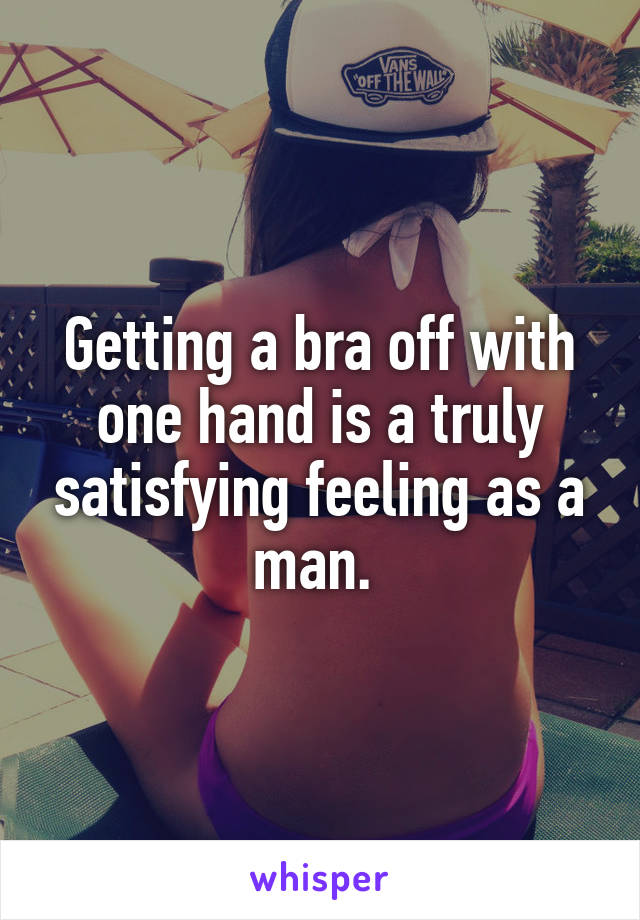 Getting a bra off with one hand is a truly satisfying feeling as a man. 