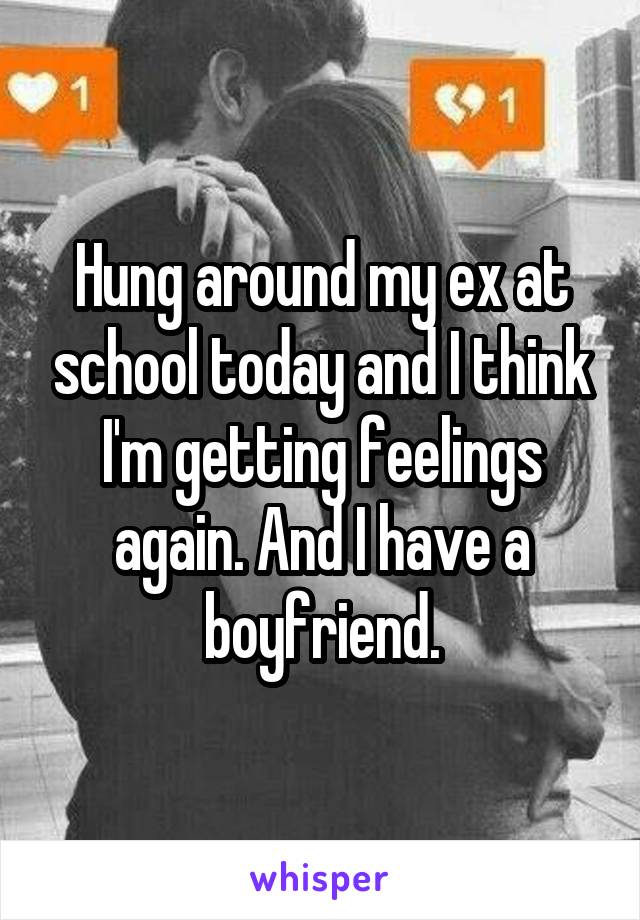 Hung around my ex at school today and I think I'm getting feelings again. And I have a boyfriend.