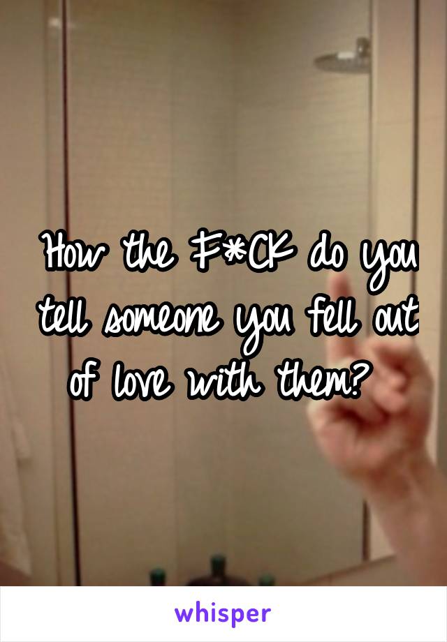 How the F*CK do you tell someone you fell out of love with them? 