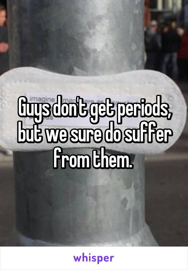 Guys don't get periods, but we sure do suffer from them. 