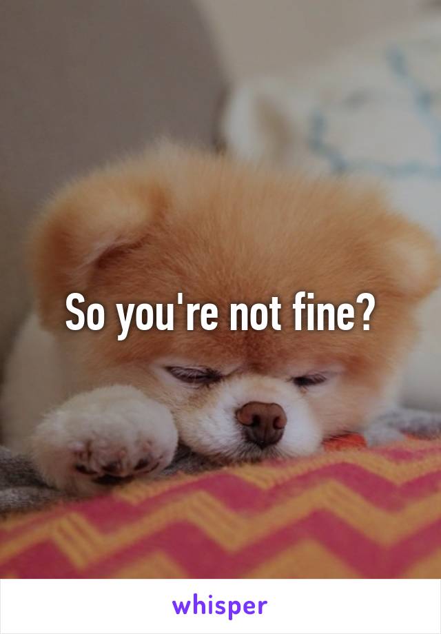 So you're not fine?