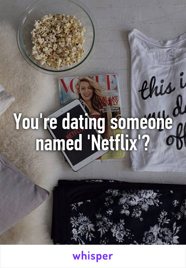 You're dating someone named 'Netflix'?
