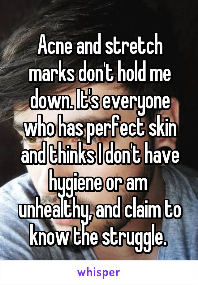 Acne and stretch marks don't hold me down. It's everyone who has perfect skin and thinks I don't have hygiene or am  unhealthy, and claim to know the struggle. 