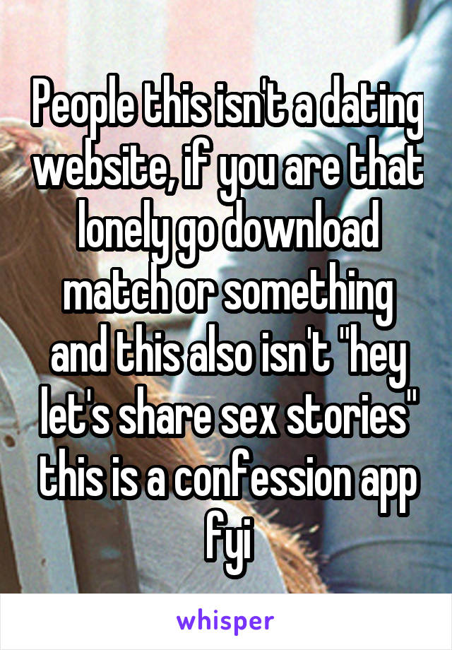People this isn't a dating website, if you are that lonely go download match or something and this also isn't "hey let's share sex stories" this is a confession app fyi
