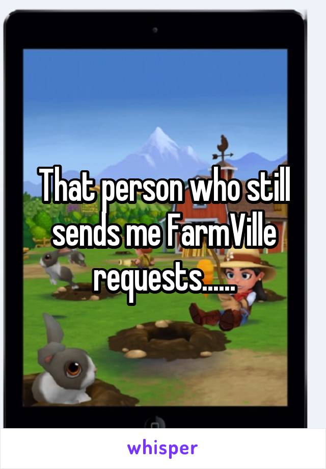 That person who still sends me FarmVille requests......
