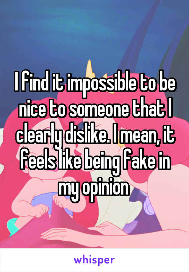 I find it impossible to be nice to someone that I clearly dislike. I mean, it feels like being fake in my opinion 