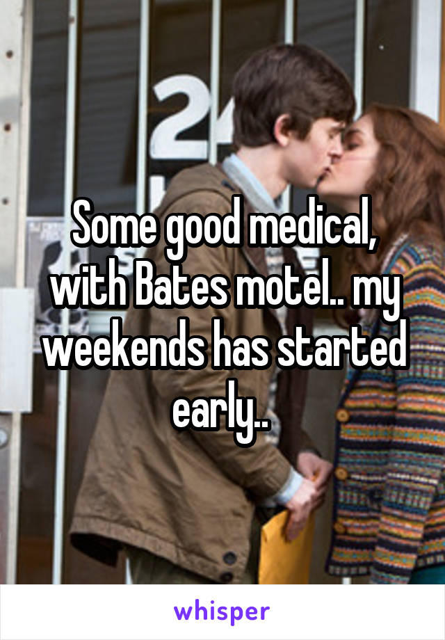 Some good medical, with Bates motel.. my weekends has started early.. 
