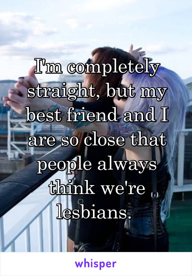 I'm completely straight, but my best friend and I are so close that people always think we're lesbians. 