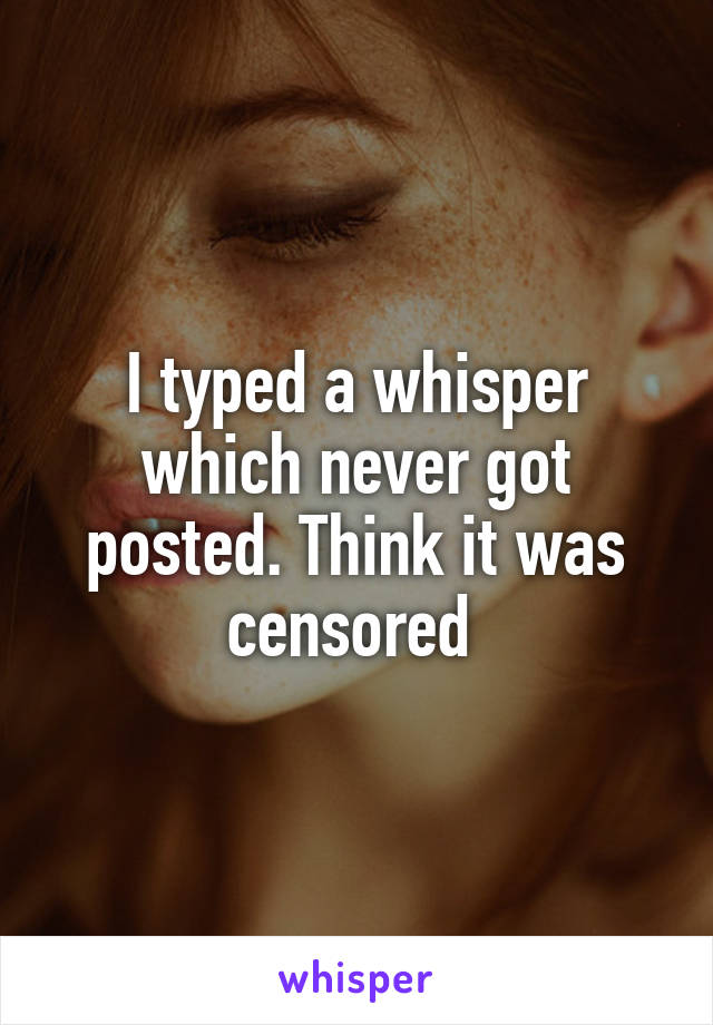 I typed a whisper which never got posted. Think it was censored 