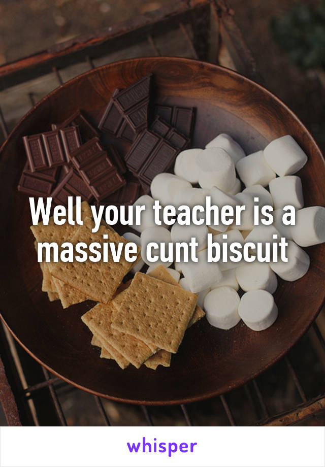 Well your teacher is a massive cunt biscuit