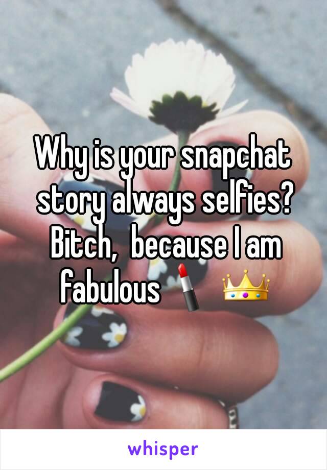 Why is your snapchat story always selfies? Bitch,  because I am fabulous 💄👑
