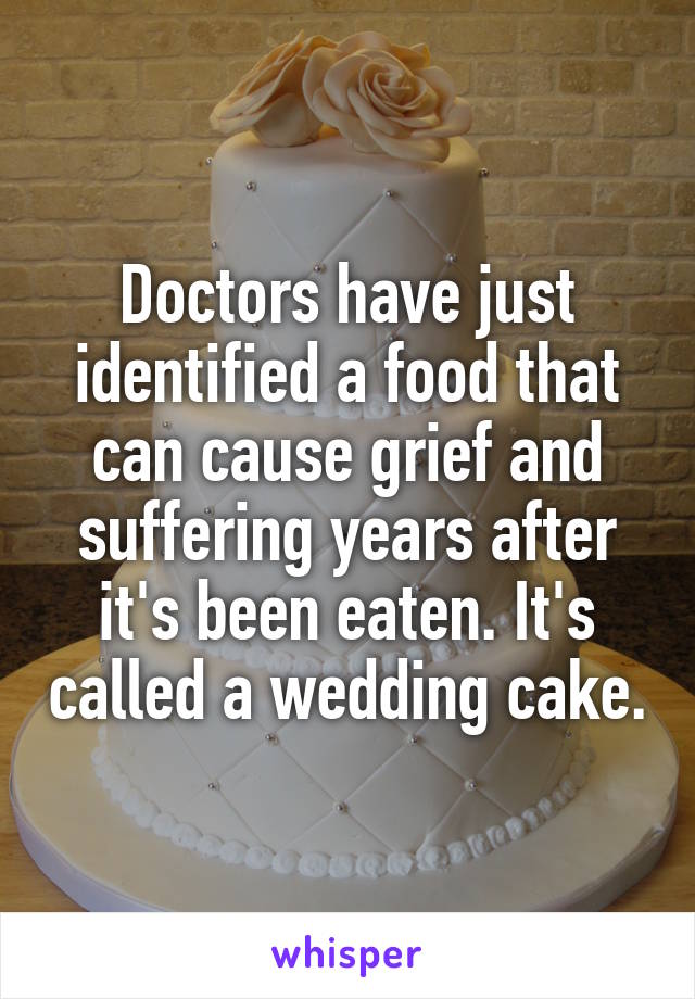 Doctors have just identified a food that can cause grief and suffering years after it's been eaten. It's called a wedding cake.