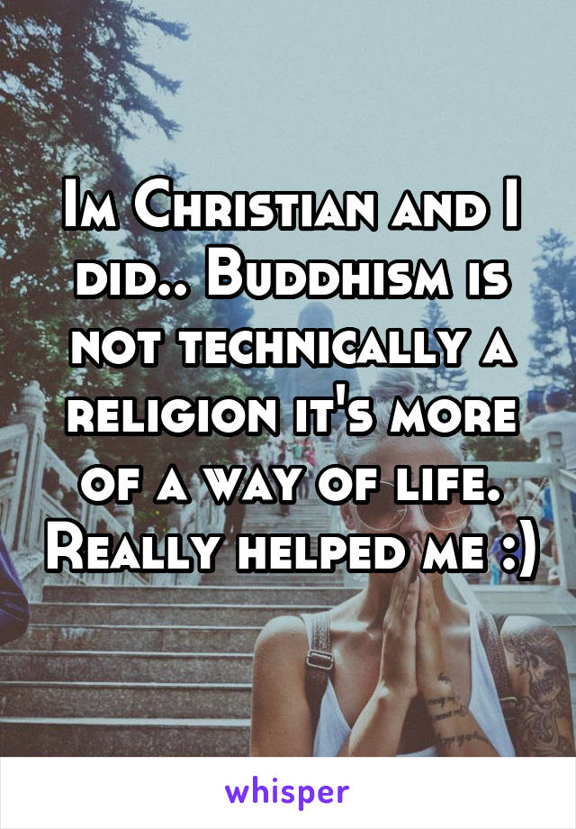 Im Christian and I did.. Buddhism is not technically a religion it's more of a way of life. Really helped me :)

