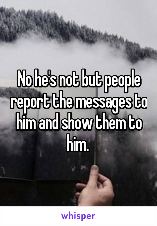 No he's not but people report the messages to him and show them to him. 
