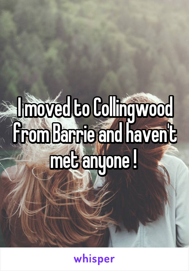 I moved to Collingwood from Barrie and haven't met anyone ! 