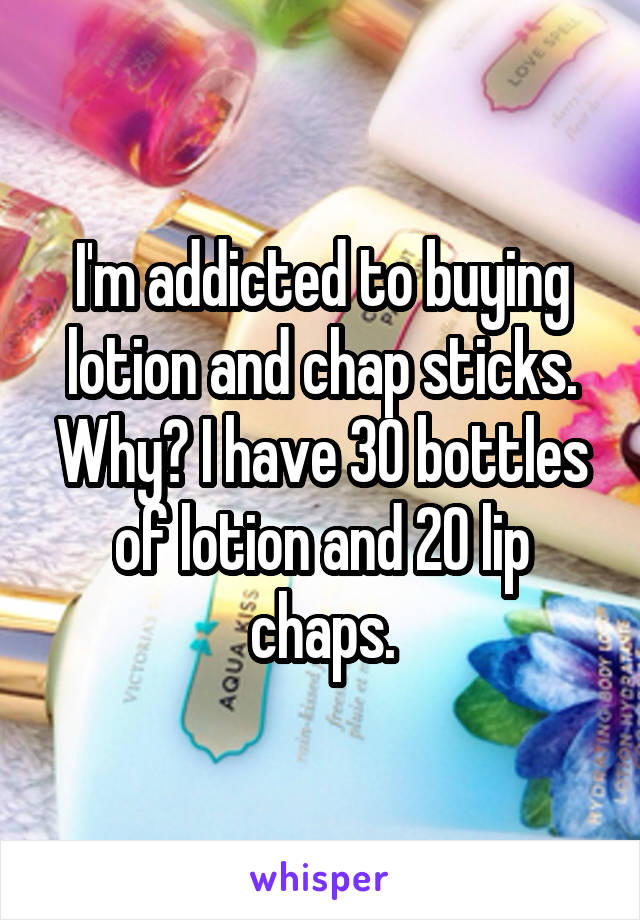 I'm addicted to buying lotion and chap sticks. Why? I have 30 bottles of lotion and 20 lip chaps.