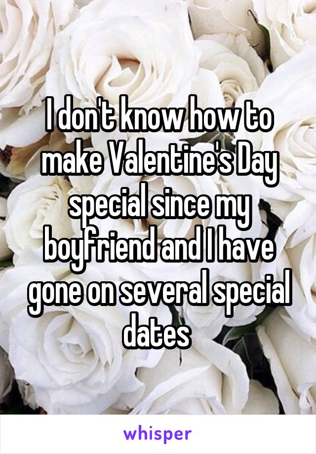 I don't know how to make Valentine's Day special since my boyfriend and I have gone on several special dates 